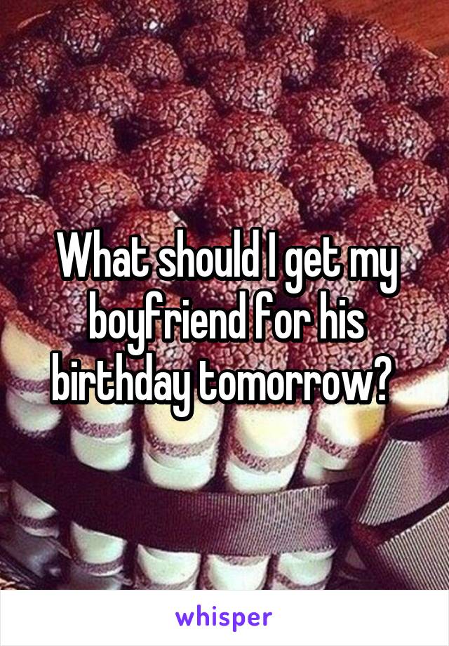 What should I get my boyfriend for his birthday tomorrow? 