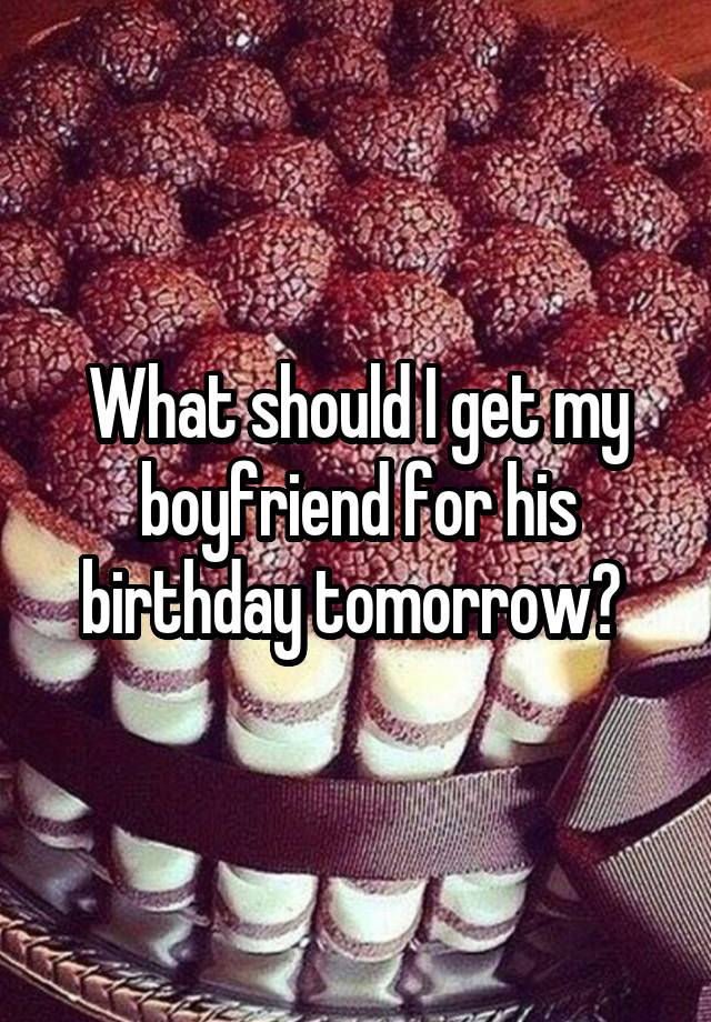 What should I get my boyfriend for his birthday tomorrow? 