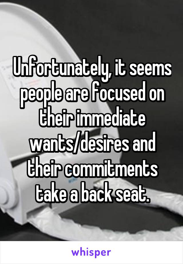 Unfortunately, it seems people are focused on their immediate wants/desires and their commitments take a back seat.