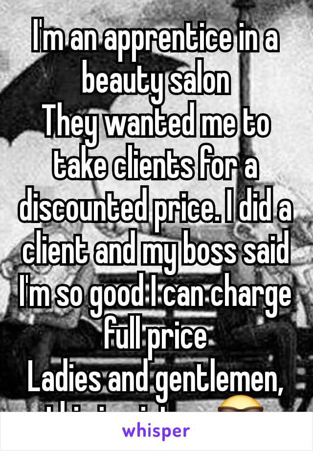 I'm an apprentice in a beauty salon
They wanted me to take clients for a discounted price. I did a client and my boss said I'm so good I can charge full price
Ladies and gentlemen, this is victory😎