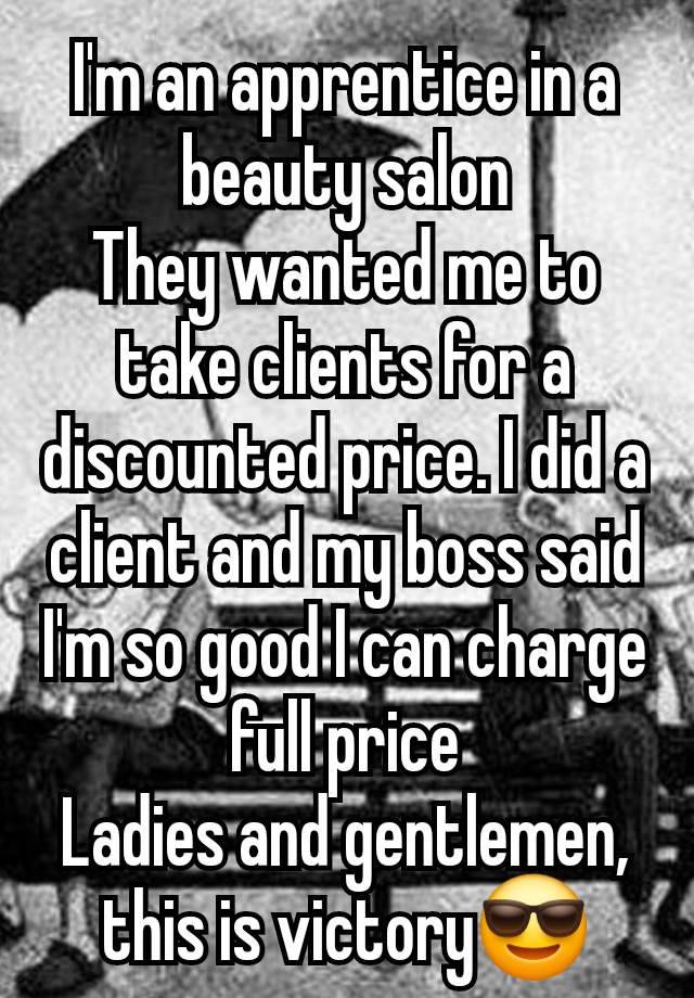 I'm an apprentice in a beauty salon
They wanted me to take clients for a discounted price. I did a client and my boss said I'm so good I can charge full price
Ladies and gentlemen, this is victory😎