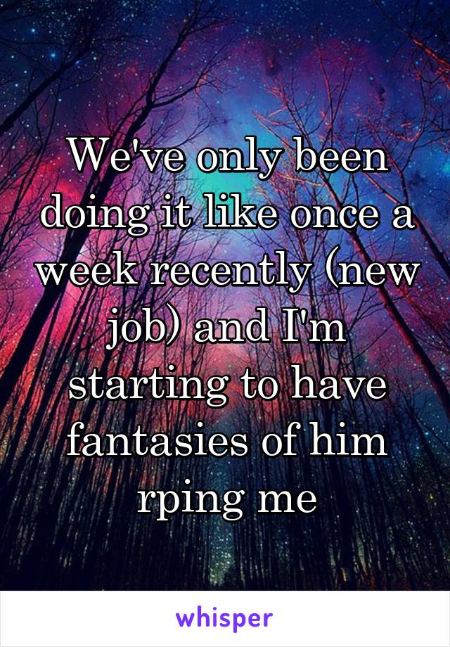 We've only been doing it like once a week recently (new job) and I'm starting to have fantasies of him rping me