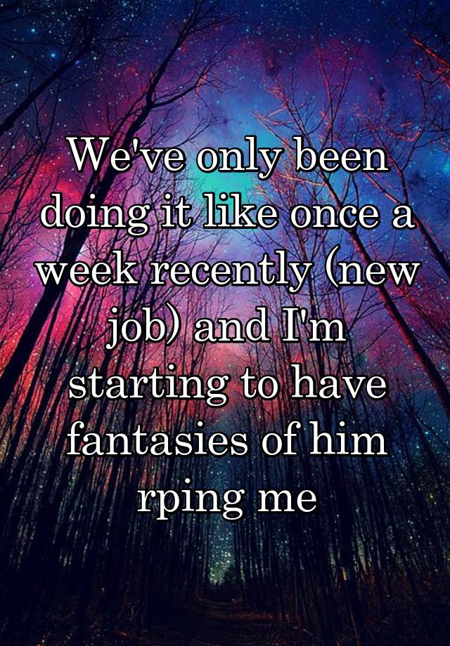 We've only been doing it like once a week recently (new job) and I'm starting to have fantasies of him rping me