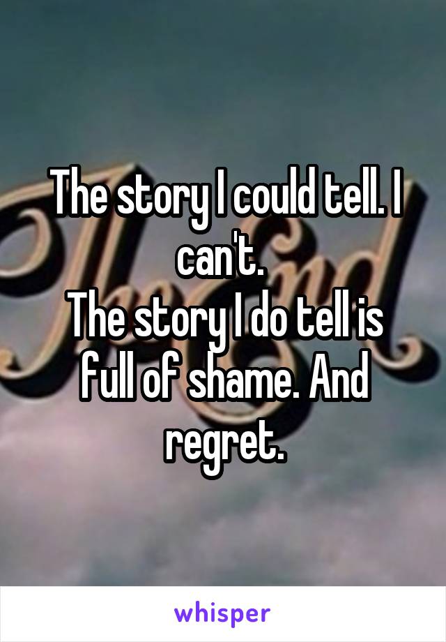 The story I could tell. I can't. 
The story I do tell is full of shame. And regret.