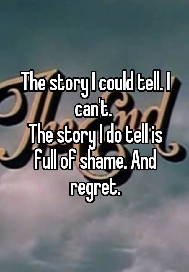 The story I could tell. I can't. 
The story I do tell is full of shame. And regret.