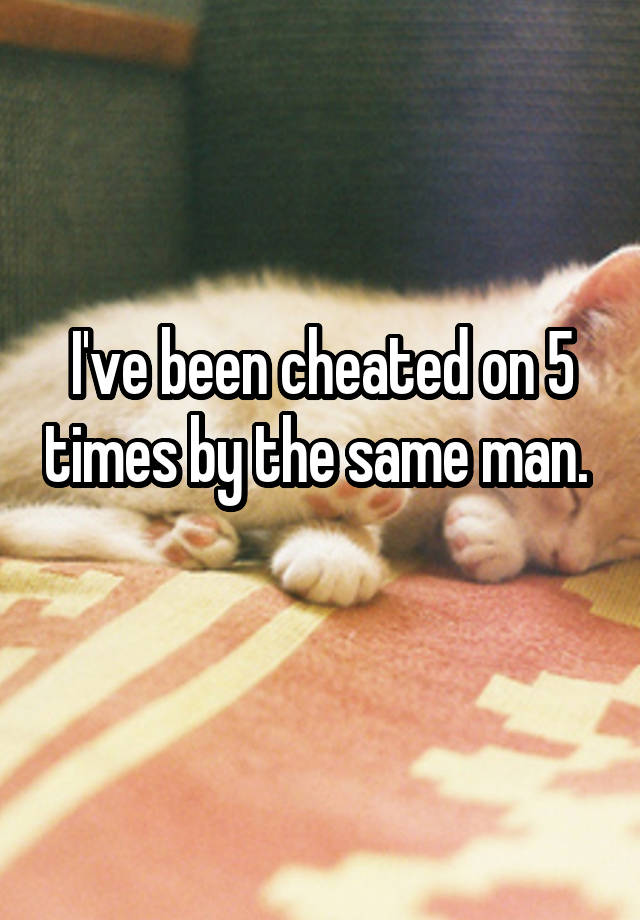 I've been cheated on 5 times by the same man. 
