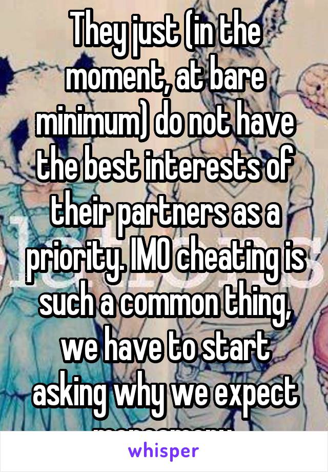 They just (in the moment, at bare minimum) do not have the best interests of their partners as a priority. IMO cheating is such a common thing, we have to start asking why we expect monoamory.