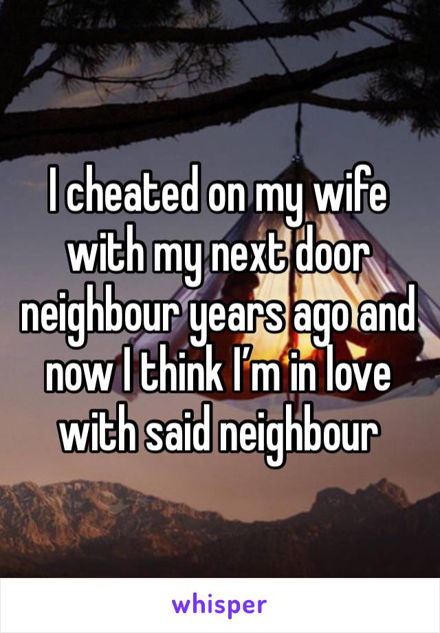 I cheated on my wife with my next door neighbour years ago and now I think I’m in love with said neighbour