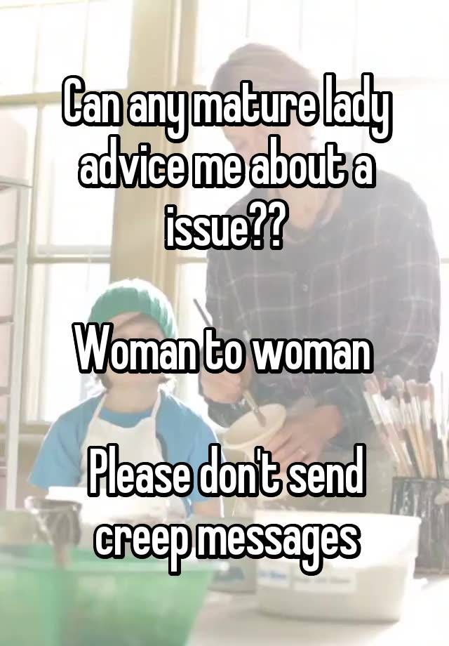 Can any mature lady advice me about a issue??

Woman to woman 

Please don't send creep messages