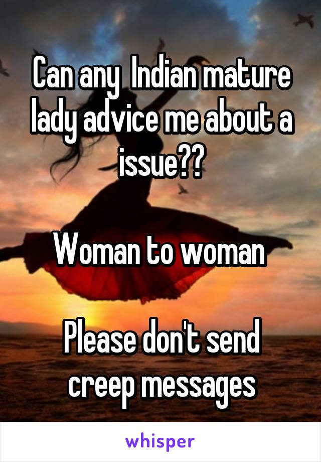 Can any  Indian mature lady advice me about a issue??

Woman to woman 

Please don't send creep messages