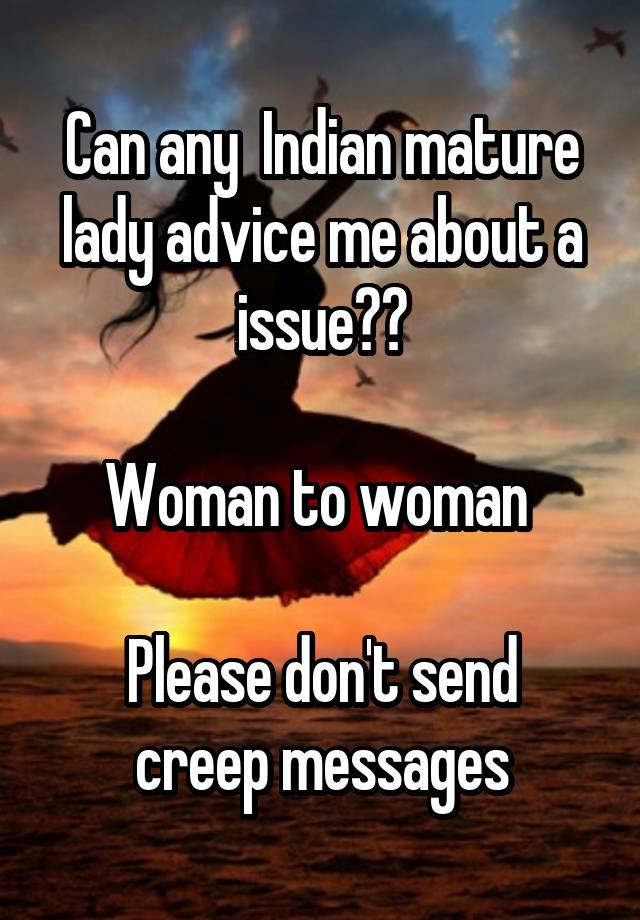 Can any  Indian mature lady advice me about a issue??

Woman to woman 

Please don't send creep messages