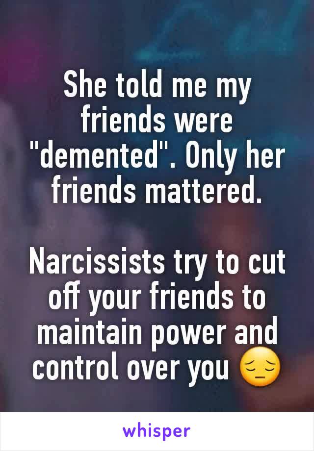 She told me my friends were "demented". Only her friends mattered.

Narcissists try to cut off your friends to maintain power and control over you 😔