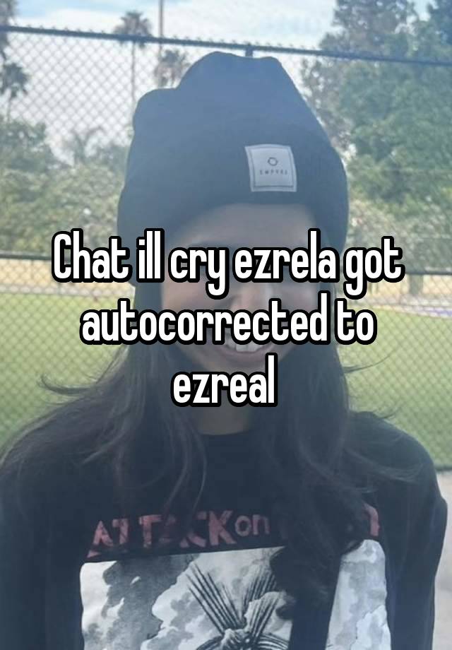 Chat ill cry ezrela got autocorrected to ezreal 