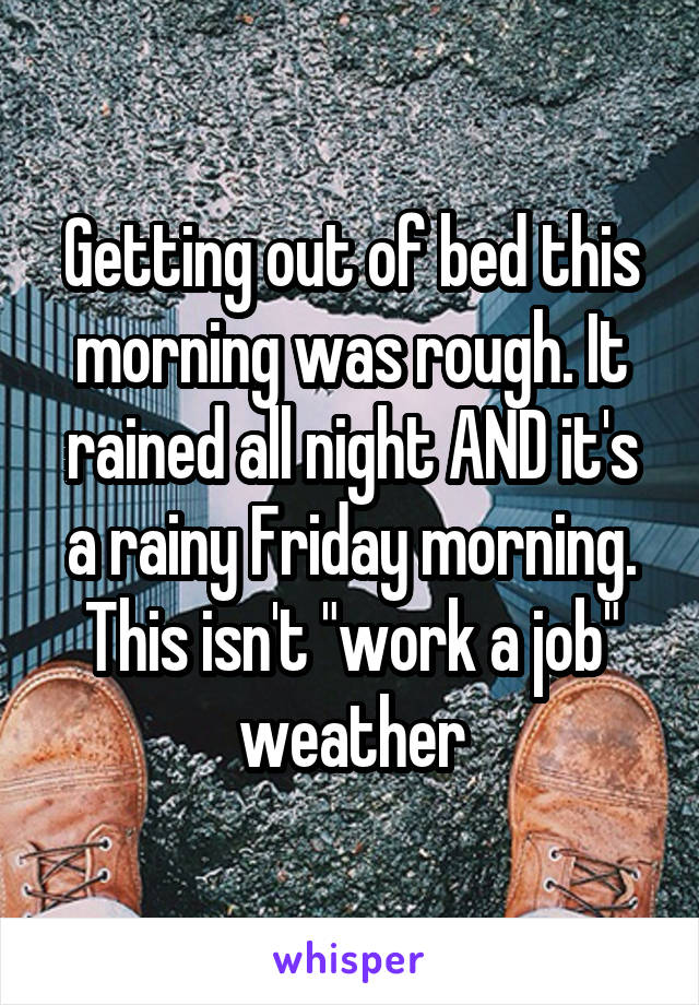 Getting out of bed this morning was rough. It rained all night AND it's a rainy Friday morning. This isn't "work a job" weather