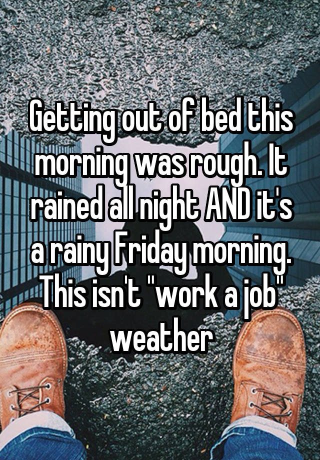 Getting out of bed this morning was rough. It rained all night AND it's a rainy Friday morning. This isn't "work a job" weather