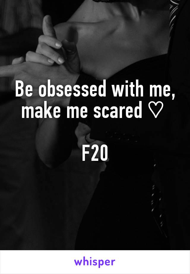 Be obsessed with me, make me scared ♡ 

F20