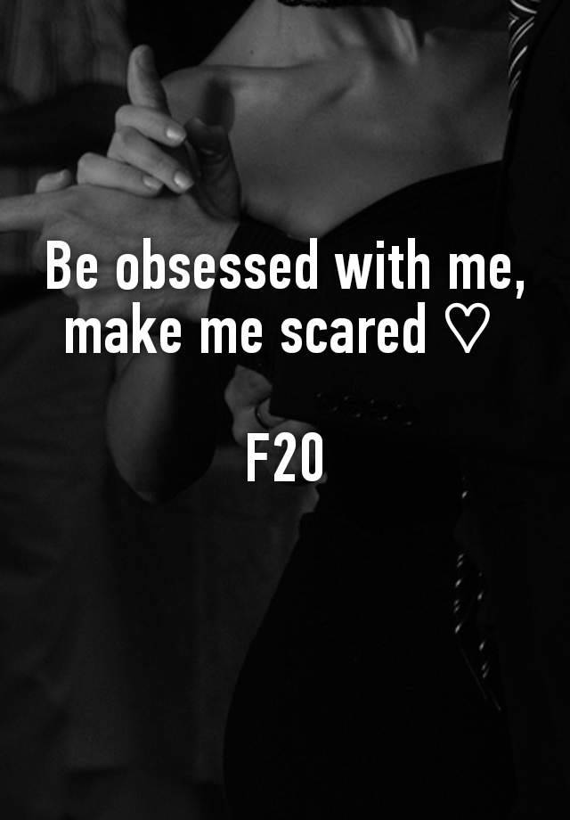 Be obsessed with me, make me scared ♡ 

F20