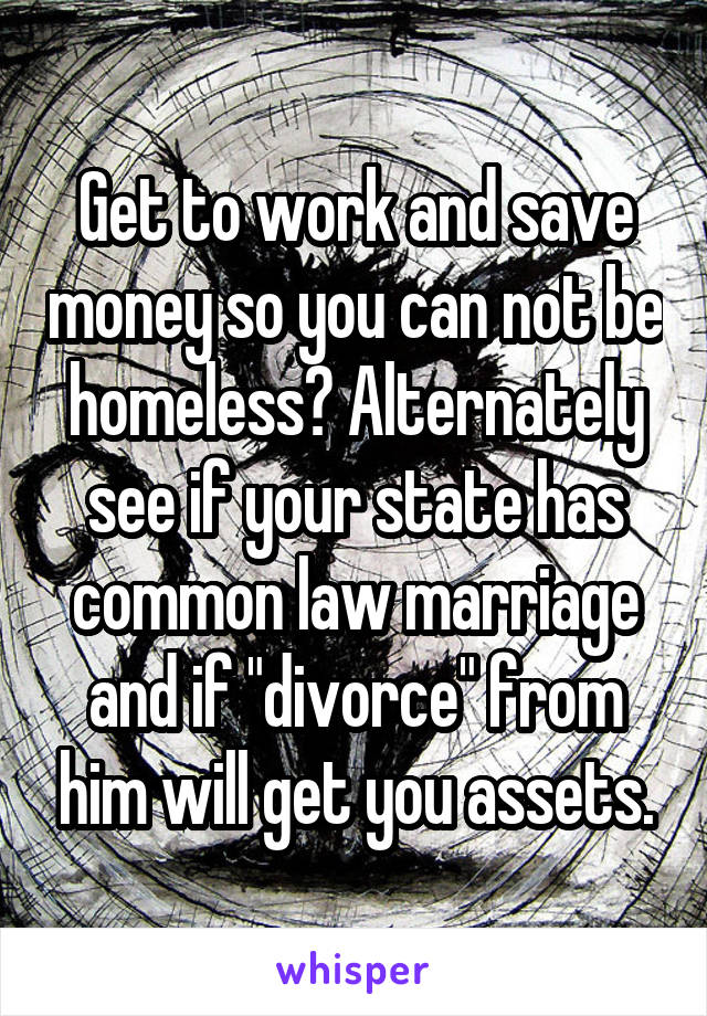 Get to work and save money so you can not be homeless? Alternately see if your state has common law marriage and if "divorce" from him will get you assets.