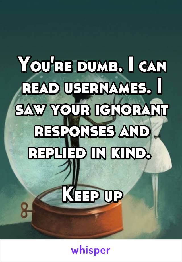 You're dumb. I can read usernames. I saw your ignorant responses and replied in kind. 

Keep up