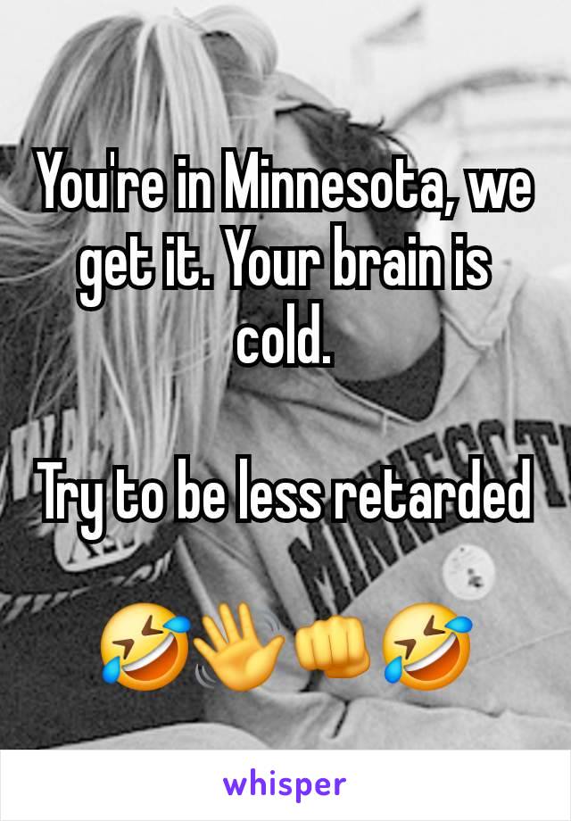 You're in Minnesota, we get it. Your brain is cold.

Try to be less retarded

🤣👋👊🤣