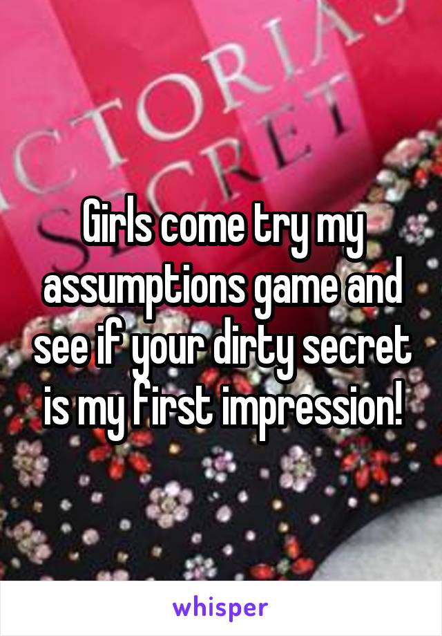 Girls come try my assumptions game and see if your dirty secret is my first impression!