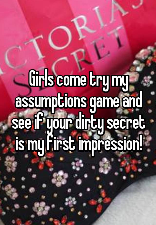 Girls come try my assumptions game and see if your dirty secret is my first impression!