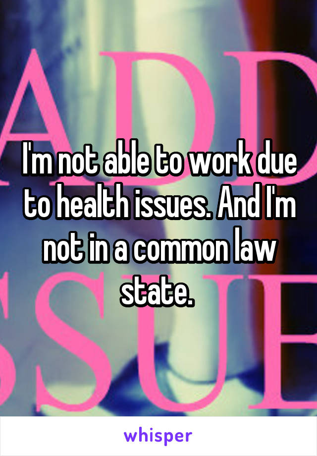 I'm not able to work due to health issues. And I'm not in a common law state. 