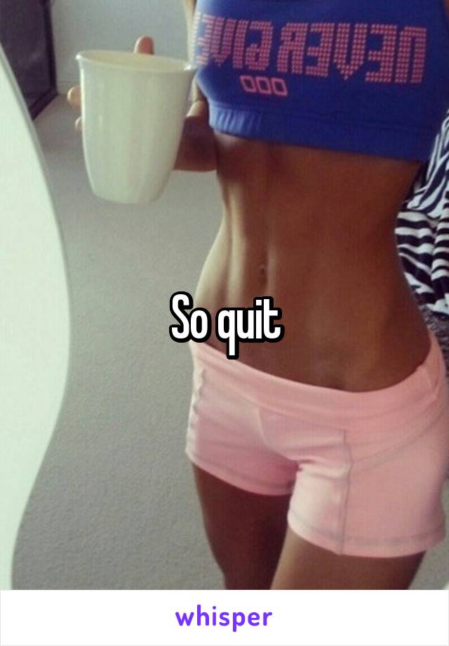 So quit