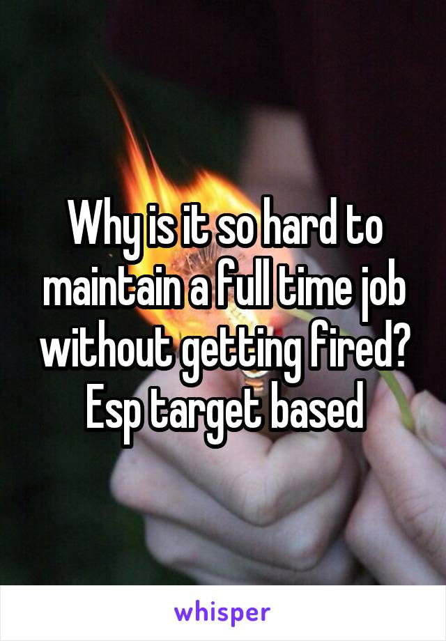 Why is it so hard to maintain a full time job without getting fired? Esp target based