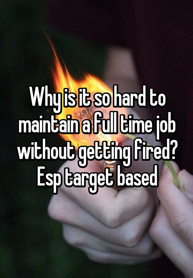 Why is it so hard to maintain a full time job without getting fired? Esp target based