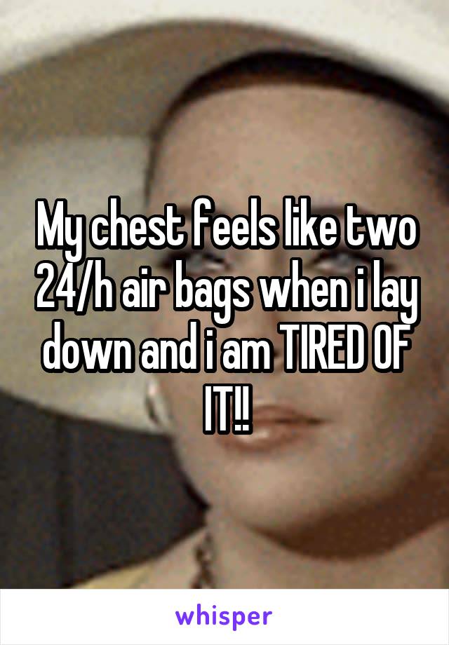 My chest feels like two 24/h air bags when i lay down and i am TIRED OF IT!!