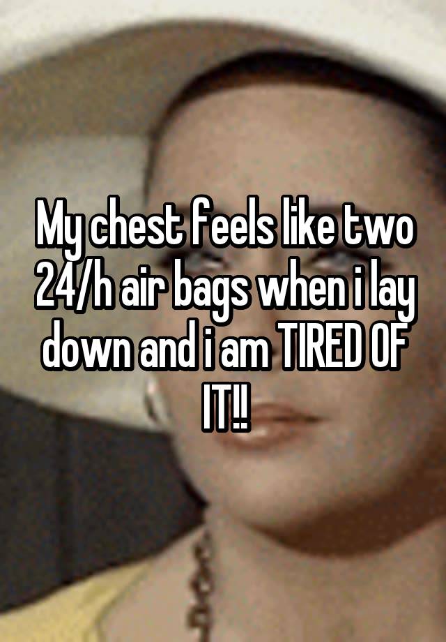 My chest feels like two 24/h air bags when i lay down and i am TIRED OF IT!!