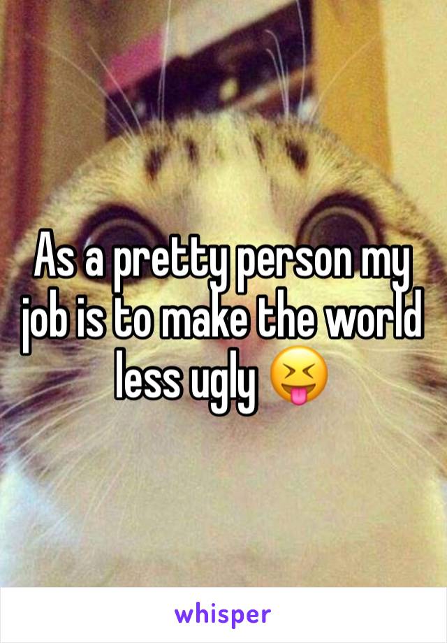 As a pretty person my job is to make the world less ugly 😝