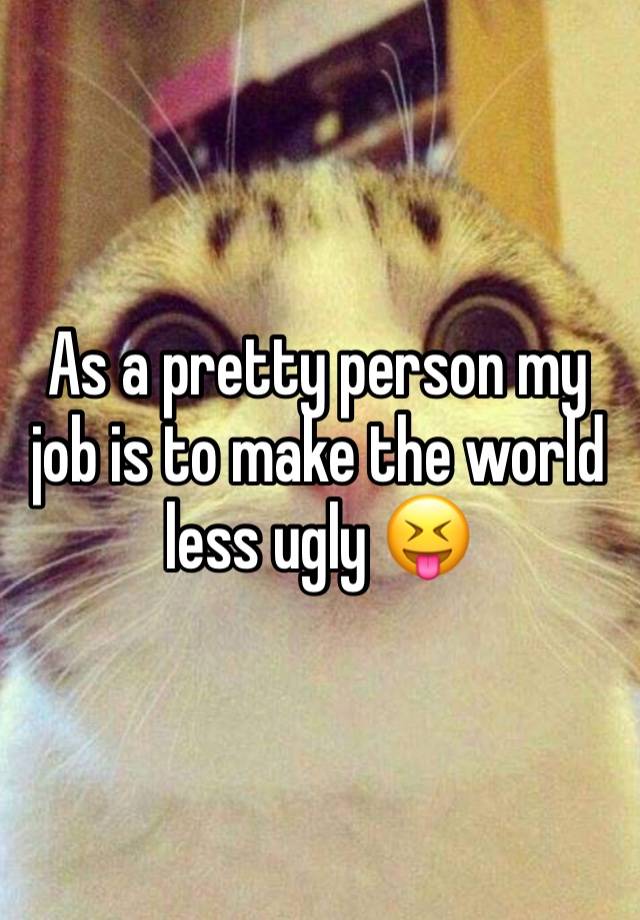 As a pretty person my job is to make the world less ugly 😝