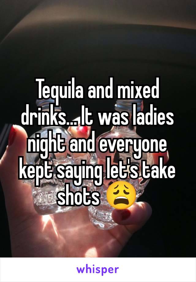 Tequila and mixed drinks... It was ladies night and everyone kept saying let's take shots 😩