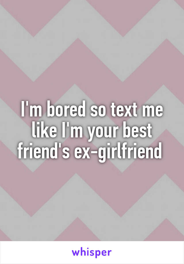 I'm bored so text me like I'm your best friend's ex-girlfriend 