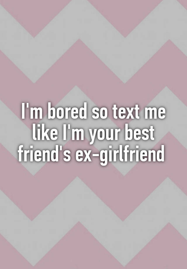 I'm bored so text me like I'm your best friend's ex-girlfriend 