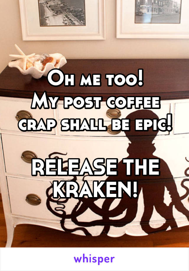 Oh me too!
My post coffee crap shall be epic!

RELEASE THE KRAKEN!