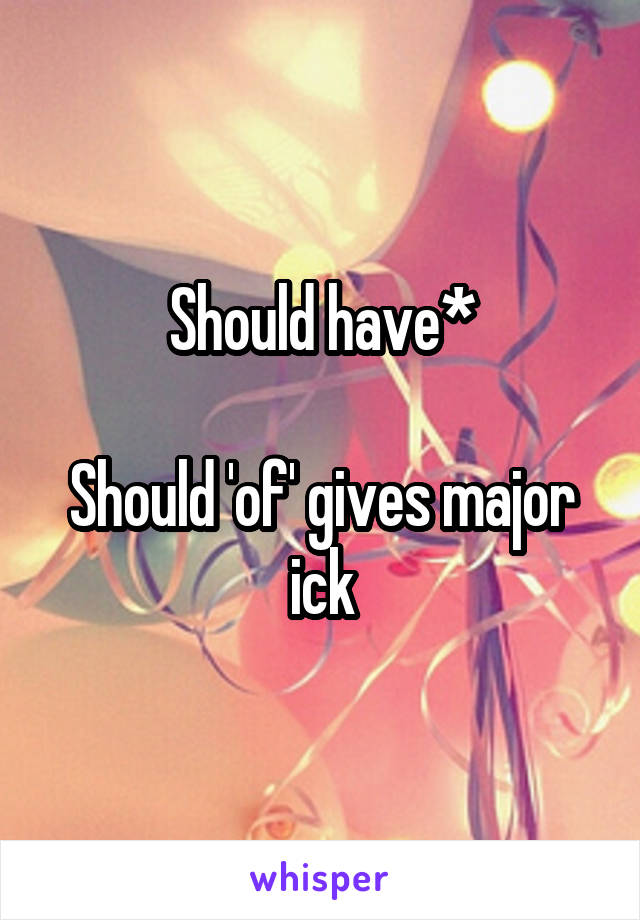 Should have*

Should 'of' gives major ick