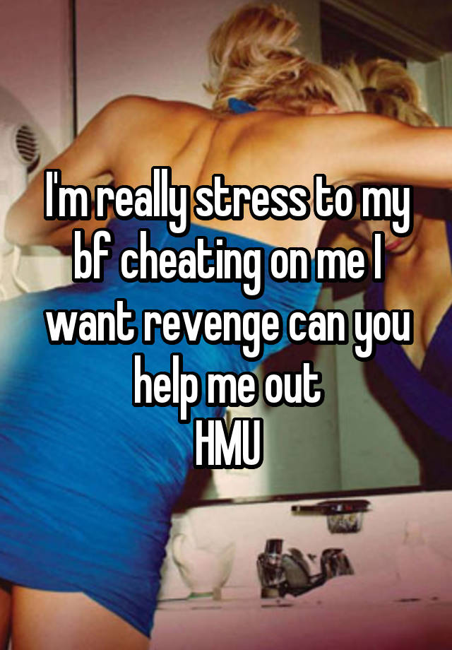 I'm really stress to my bf cheating on me I want revenge can you help me out
HMU