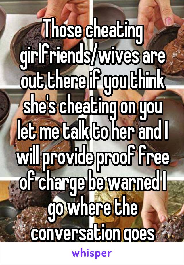 Those cheating girlfriends/wives are out there if you think she's cheating on you let me talk to her and I will provide proof free of charge be warned I go where the conversation goes