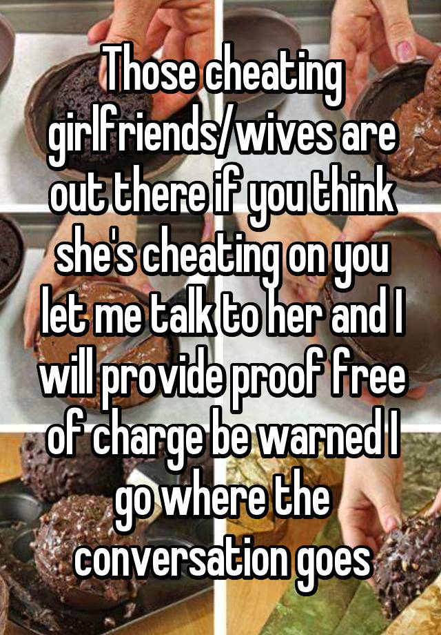 Those cheating girlfriends/wives are out there if you think she's cheating on you let me talk to her and I will provide proof free of charge be warned I go where the conversation goes