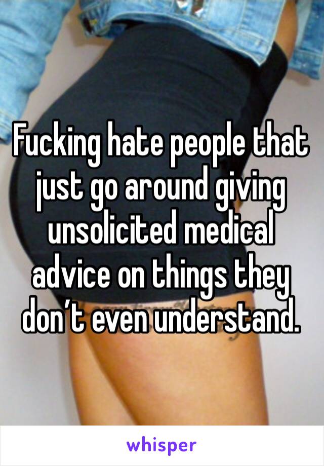 Fucking hate people that just go around giving unsolicited medical advice on things they don’t even understand. 