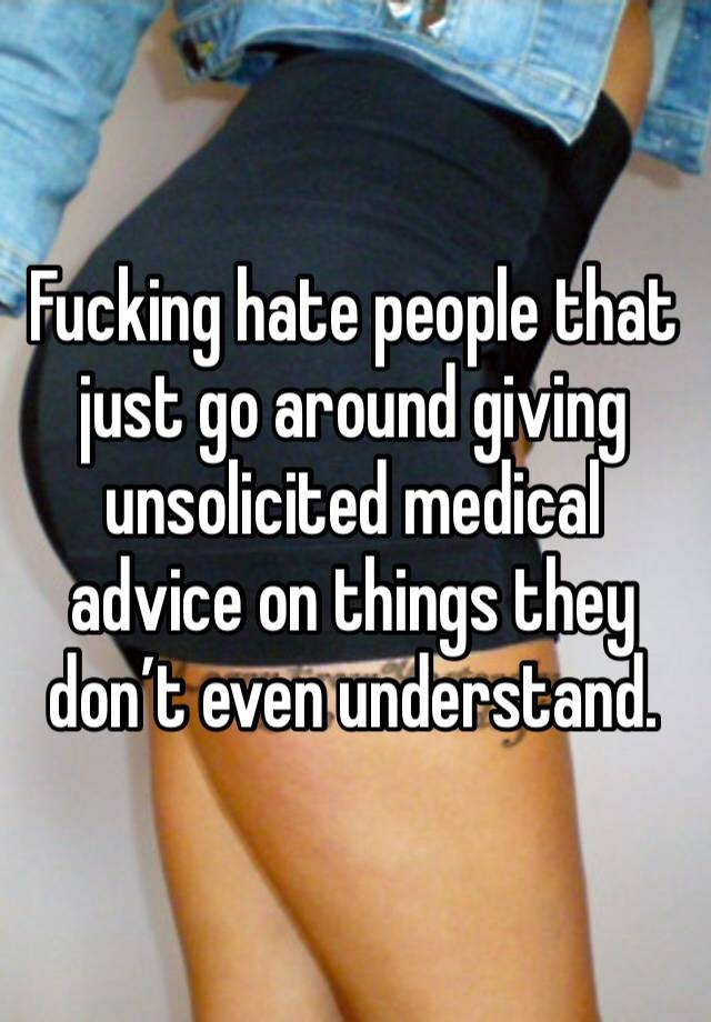 Fucking hate people that just go around giving unsolicited medical advice on things they don’t even understand. 