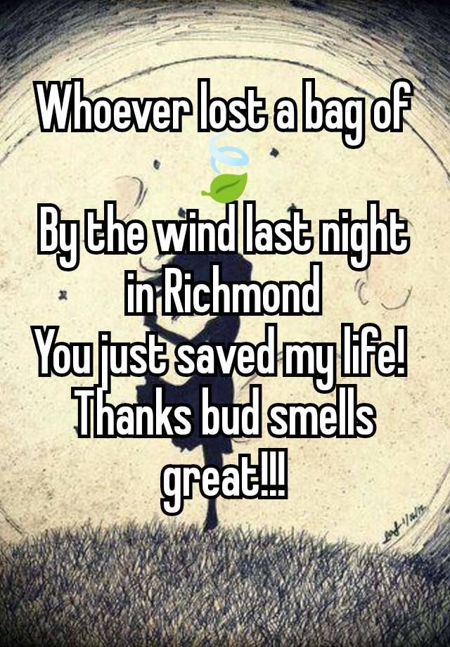 Whoever lost a bag of 🍃
By the wind last night in Richmond
You just saved my life! 
Thanks bud smells great!!!