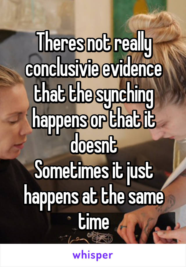 Theres not really conclusivie evidence that the synching happens or that it doesnt
Sometimes it just happens at the same time