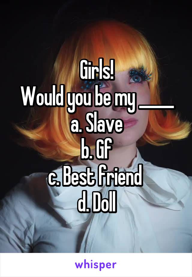 Girls!
Would you be my _____
a. Slave
b. Gf
c. Best friend 
d. Doll