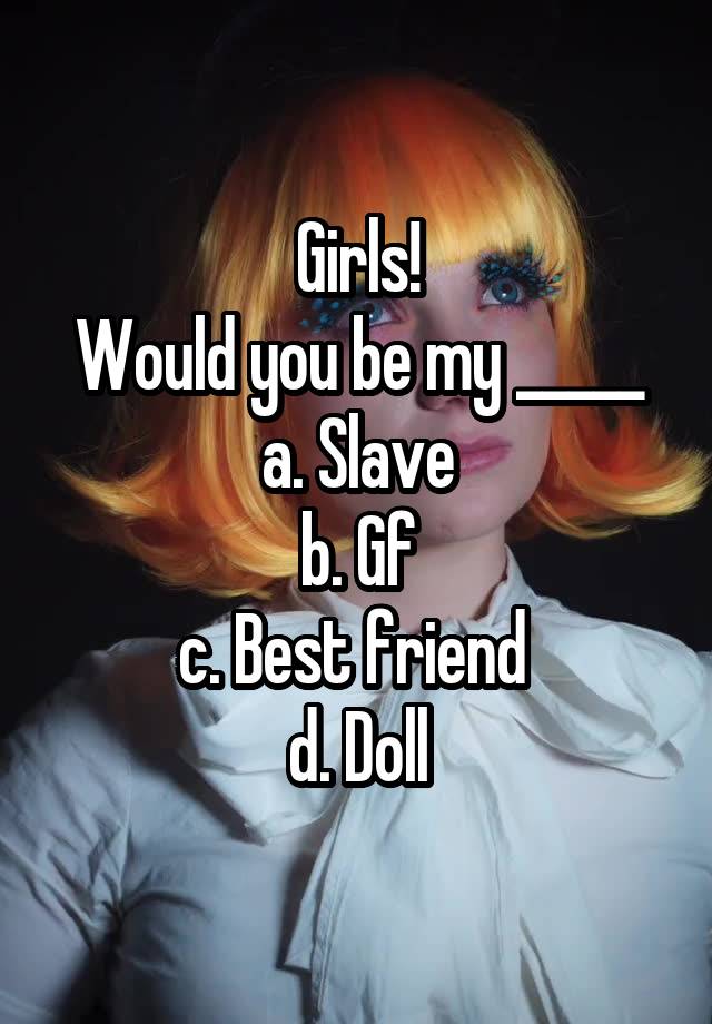 Girls!
Would you be my _____
a. Slave
b. Gf
c. Best friend 
d. Doll