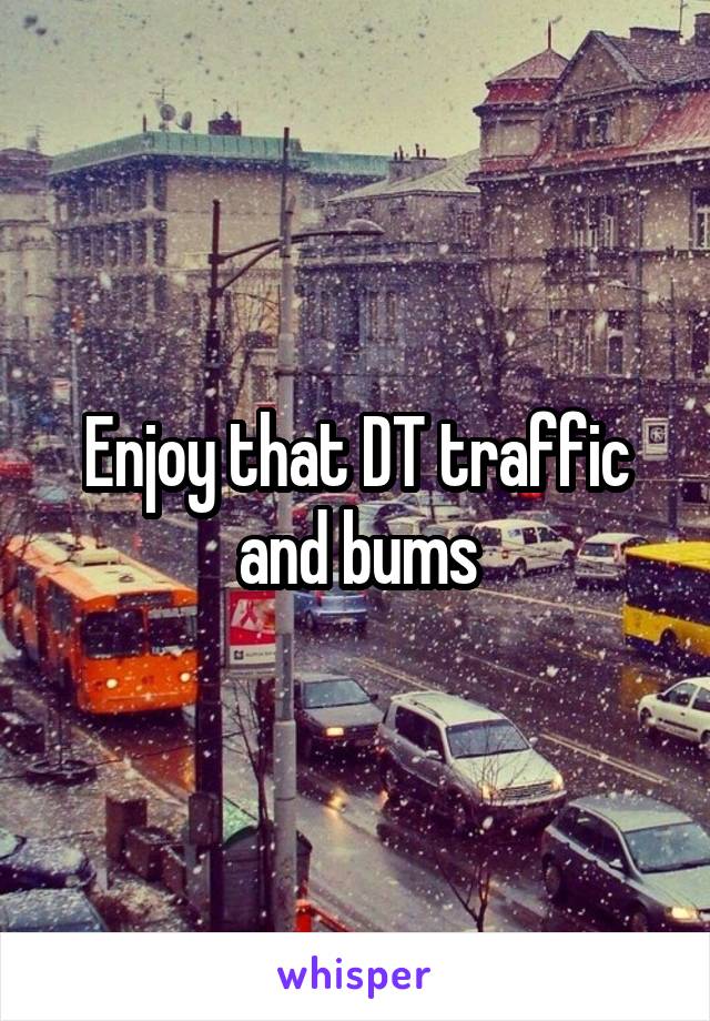 Enjoy that DT traffic and bums