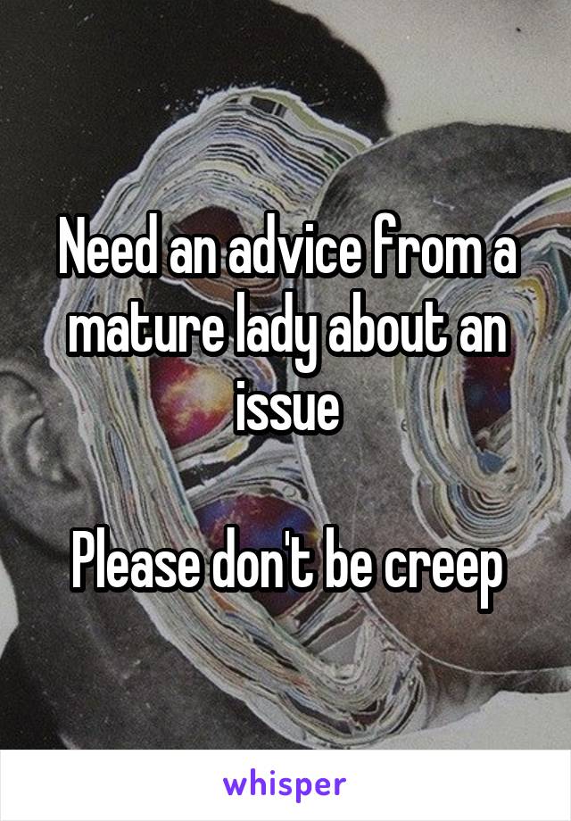 Need an advice from a mature lady about an issue

Please don't be creep